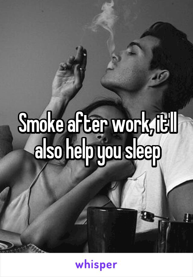 Smoke after work, it'll also help you sleep