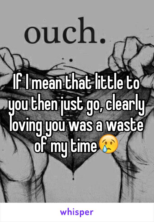 If I mean that little to you then just go, clearly loving you was a waste of my time😢