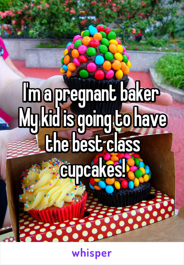 I'm a pregnant baker 
My kid is going to have the best class cupcakes!