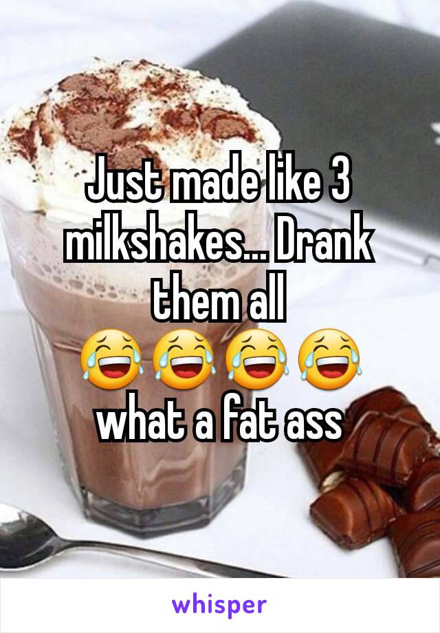 Just made like 3 milkshakes... Drank them all 😂😂😂😂 what a fat ass