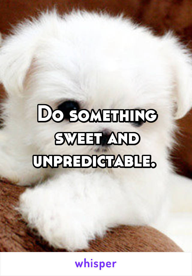 Do something sweet and unpredictable. 