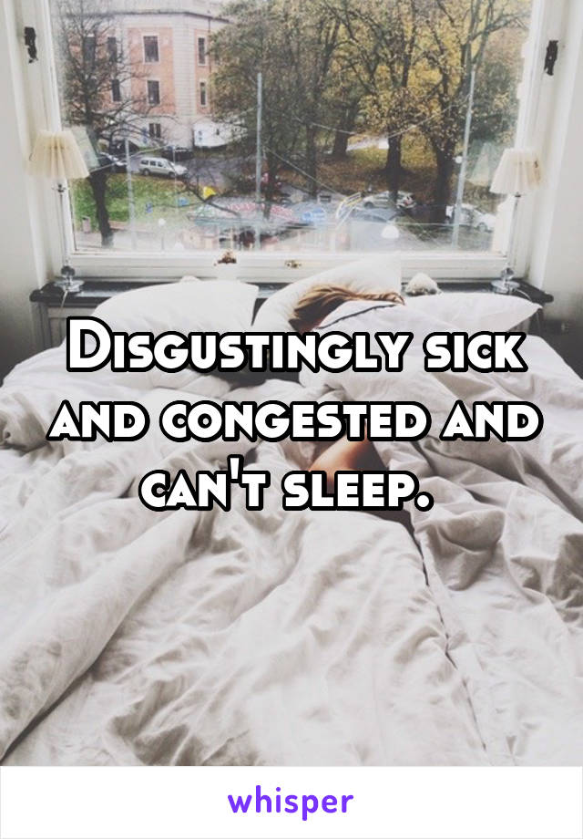 Disgustingly sick and congested and can't sleep. 