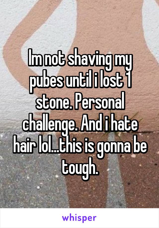 Im not shaving my pubes until i lost 1 stone. Personal challenge. And i hate hair lol...this is gonna be tough.