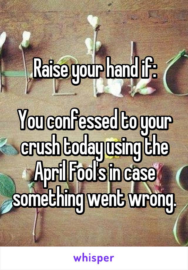Raise your hand if:

You confessed to your crush today using the April Fool's in case something went wrong.