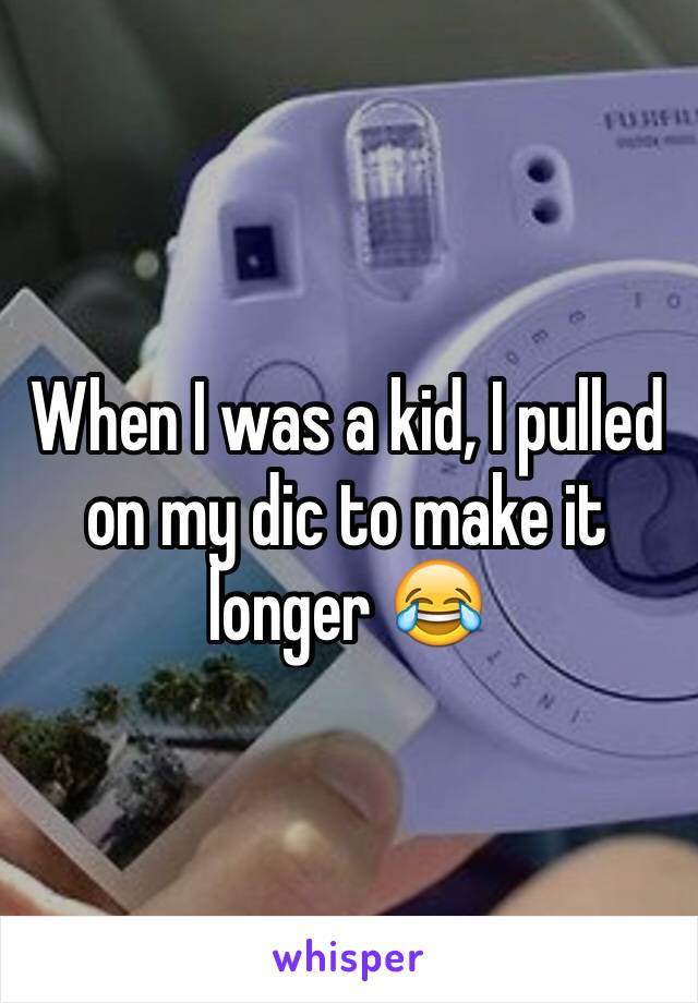 When I was a kid, I pulled on my dic to make it longer 😂
