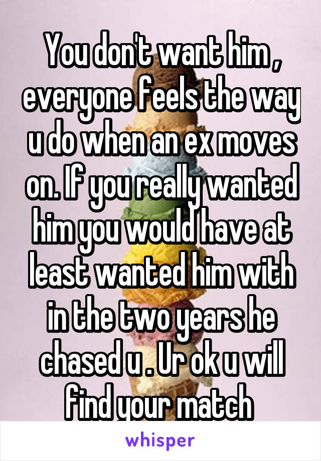 You don't want him , everyone feels the way u do when an ex moves on. If you really wanted him you would have at least wanted him with in the two years he chased u . Ur ok u will find your match 