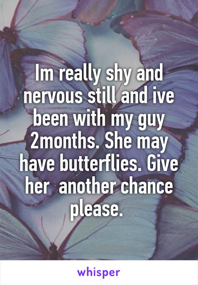 Im really shy and nervous still and ive been with my guy 2months. She may have butterflies. Give her  another chance please. 