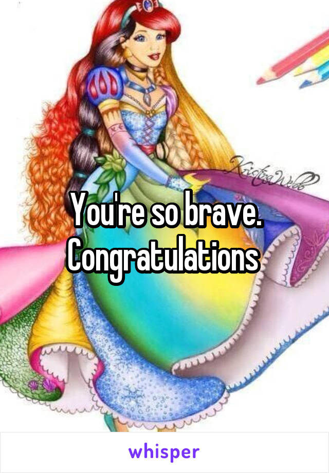 You're so brave. Congratulations 