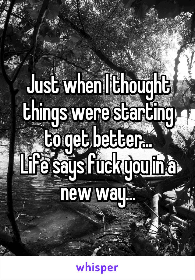 Just when I thought things were starting to get better...
Life says fuck you in a new way...