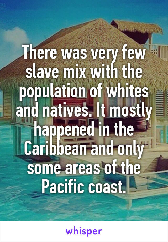 There was very few slave mix with the population of whites and natives. It mostly happened in the Caribbean and only some areas of the Pacific coast.