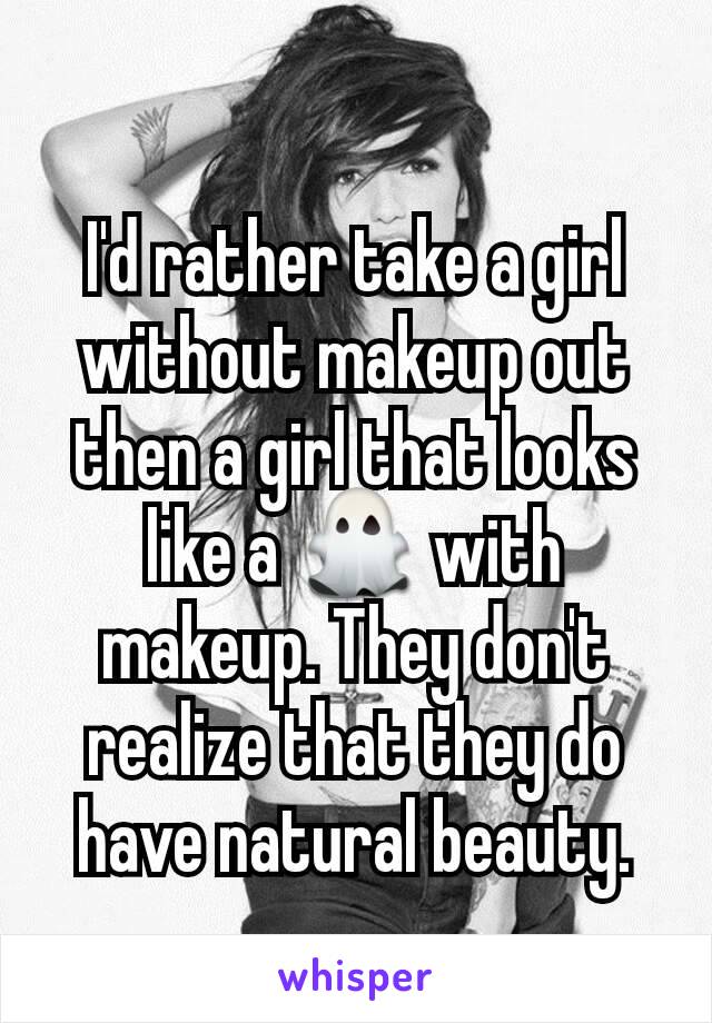 I'd rather take a girl without makeup out then a girl that looks like a 👻 with makeup. They don't realize that they do have natural beauty.