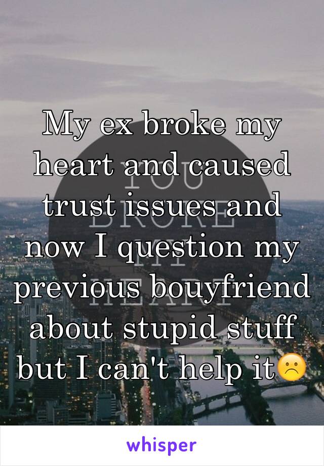 My ex broke my heart and caused trust issues and now I question my previous bouyfriend about stupid stuff but I can't help it☹️