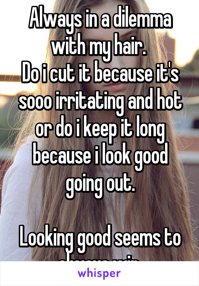 Always in a dilemma with my hair. 
Do i cut it because it's sooo irritating and hot or do i keep it long because i look good going out.

Looking good seems to always win.