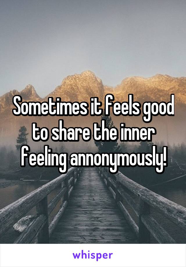 Sometimes it feels good to share the inner feeling annonymously!