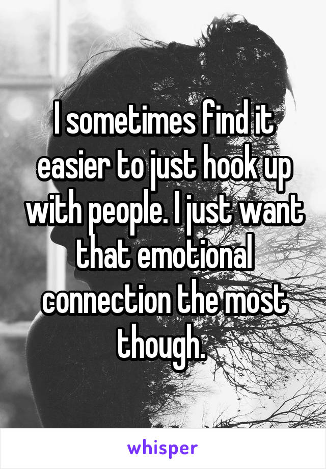 I sometimes find it easier to just hook up with people. I just want that emotional connection the most though. 