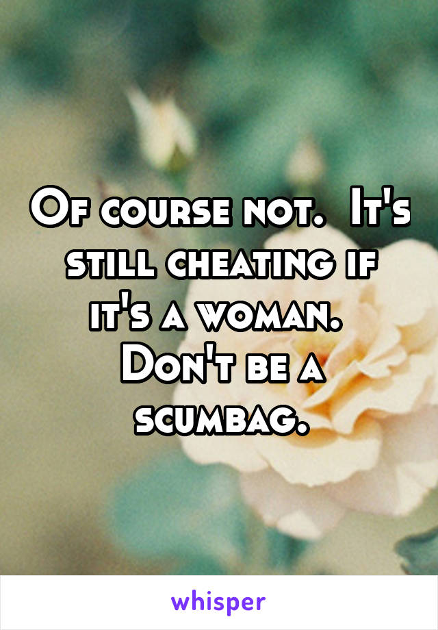 Of course not.  It's still cheating if it's a woman.  Don't be a scumbag.