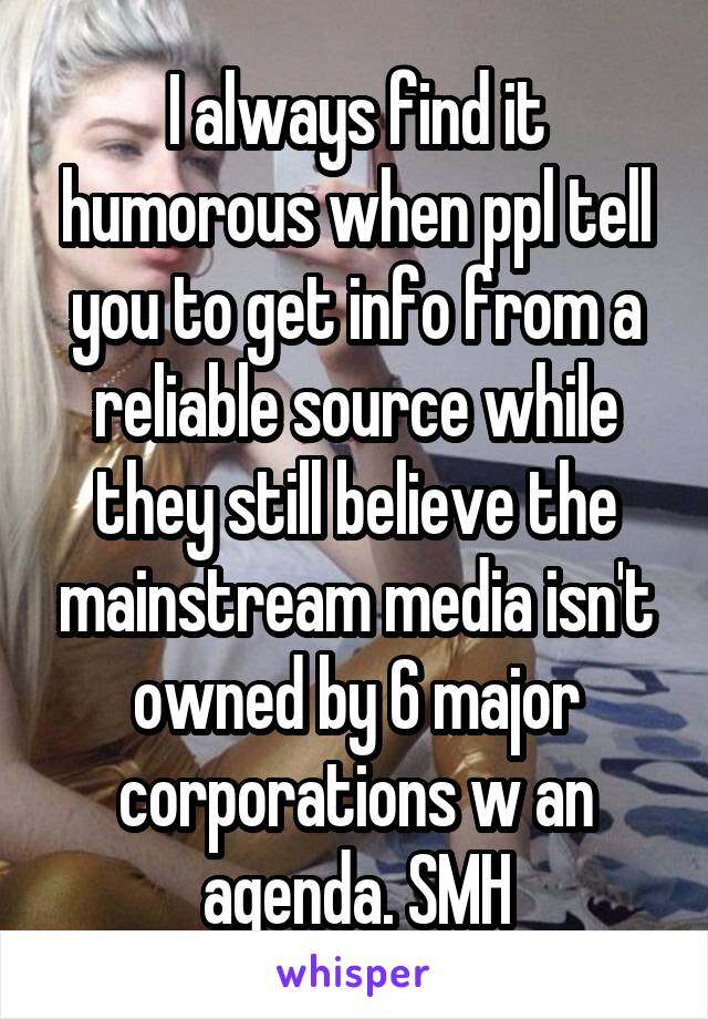 I always find it humorous when ppl tell you to get info from a reliable source while they still believe the mainstream media isn't owned by 6 major corporations w an agenda. SMH