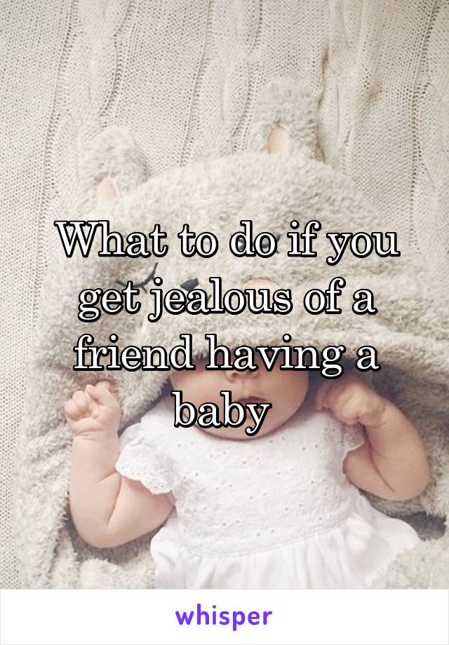 What to do if you get jealous of a friend having a baby 