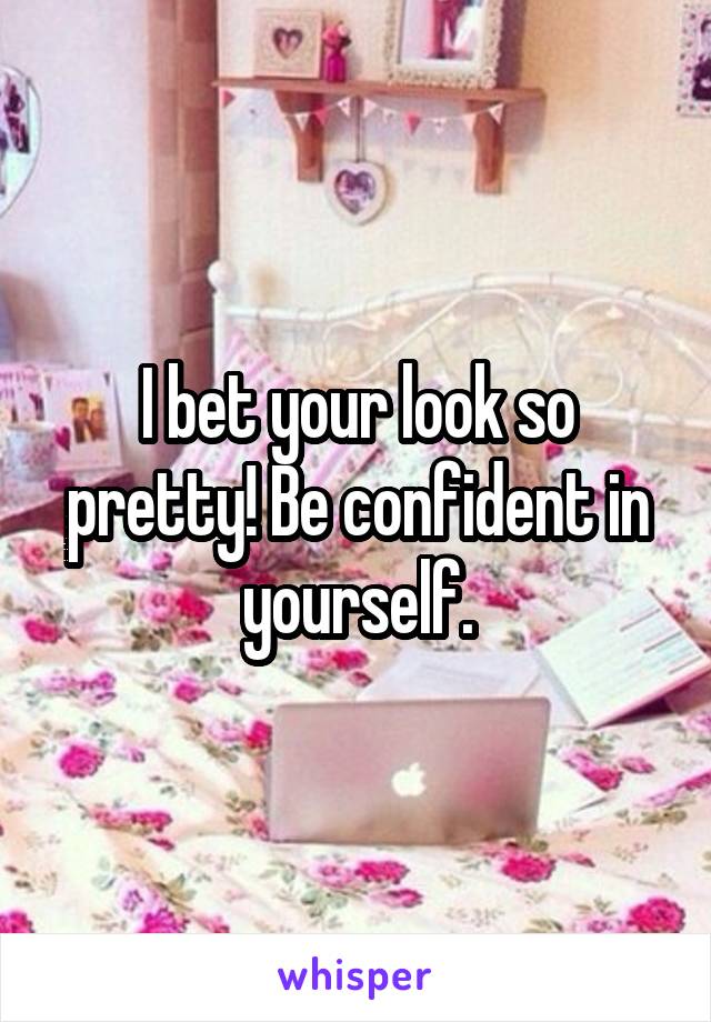 I bet your look so pretty! Be confident in yourself.