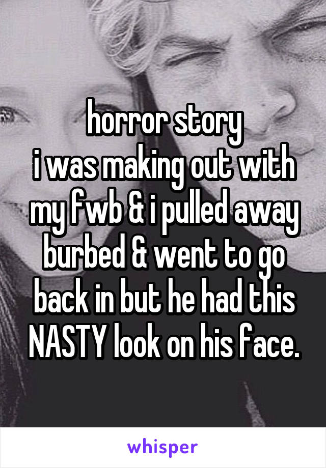 horror story
i was making out with my fwb & i pulled away burbed & went to go back in but he had this NASTY look on his face.