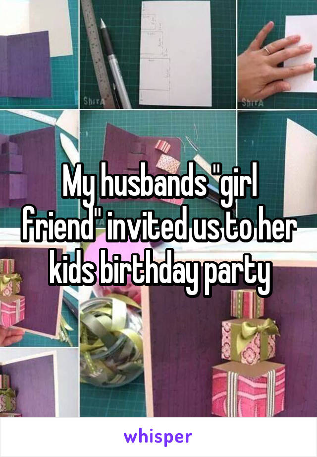 My husbands "girl friend" invited us to her kids birthday party