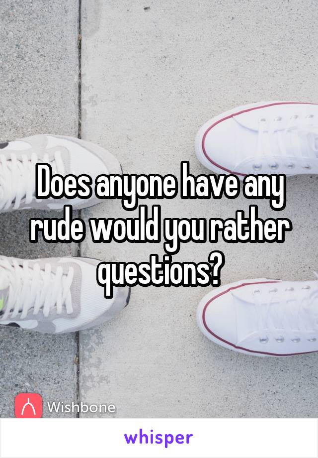 Does anyone have any rude would you rather questions?