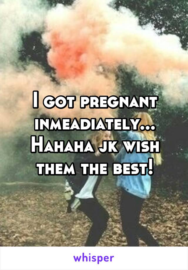 I got pregnant inmeadiately... Hahaha jk wish them the best!