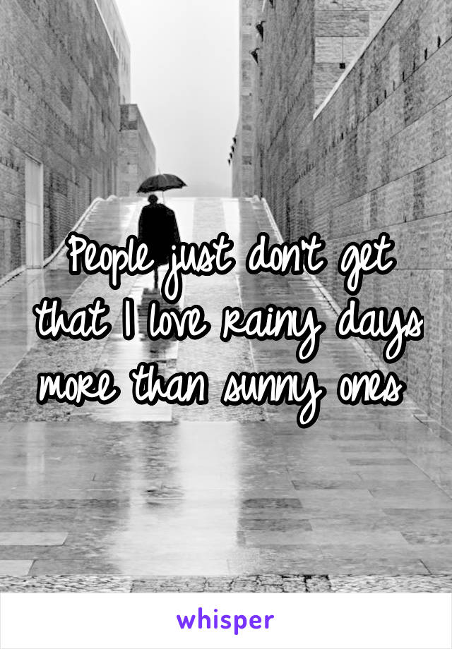 People just don't get that I love rainy days more than sunny ones 