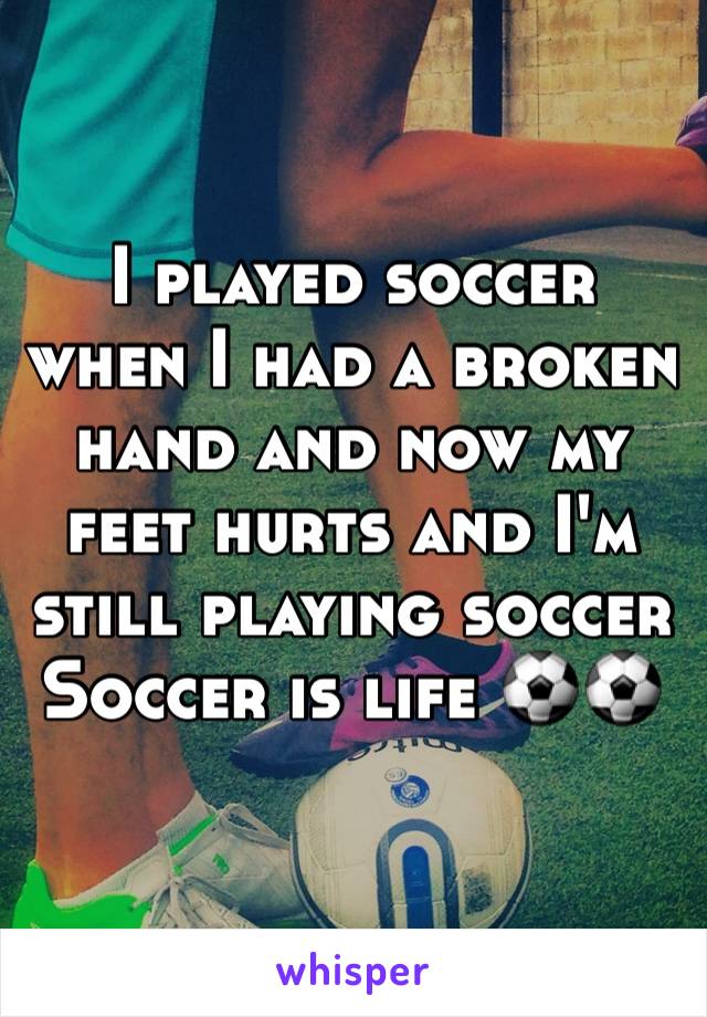 I played soccer when I had a broken hand and now my feet hurts and I'm still playing soccer 
Soccer is life ⚽️⚽️