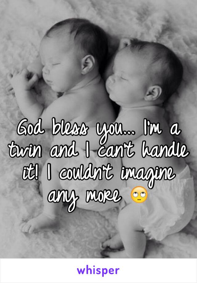 God bless you... I'm a twin and I can't handle it! I couldn't imagine any more 🙄