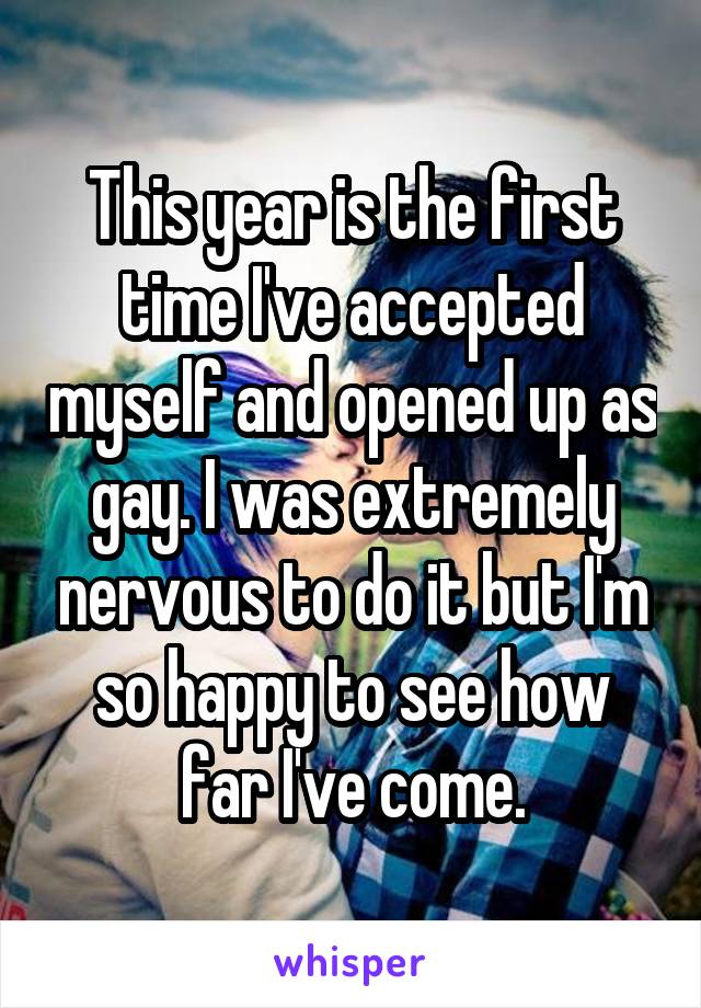 This year is the first time I've accepted myself and opened up as gay. I was extremely nervous to do it but I'm so happy to see how far I've come.