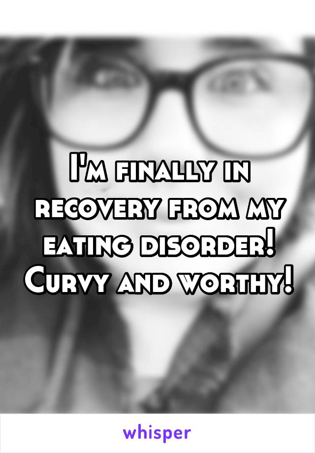 I'm finally in recovery from my eating disorder! Curvy and worthy!