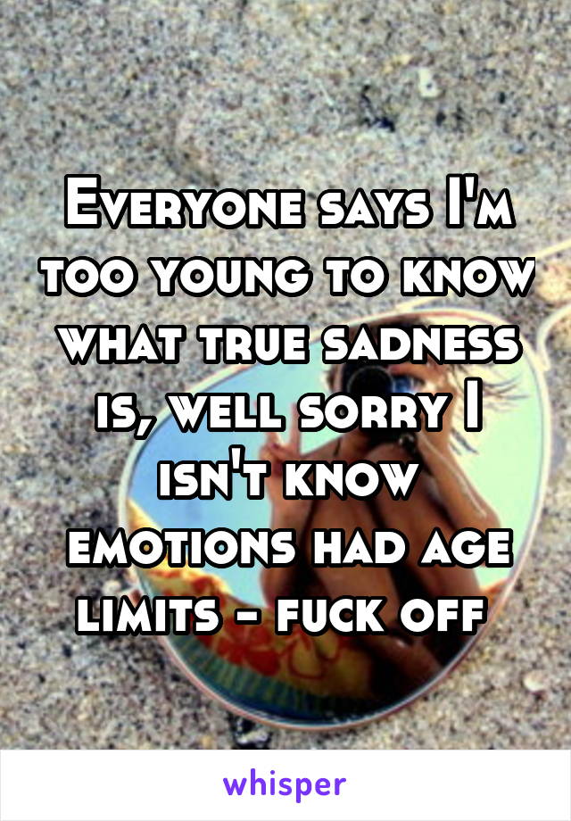 Everyone says I'm too young to know what true sadness is, well sorry I isn't know emotions had age limits - fuck off 