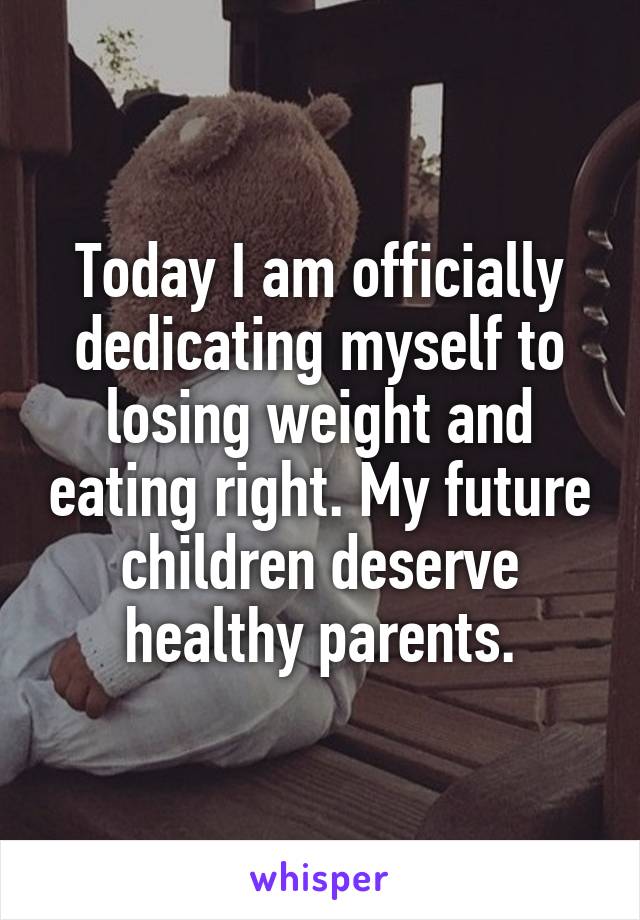 Today I am officially dedicating myself to losing weight and eating right. My future children deserve healthy parents.