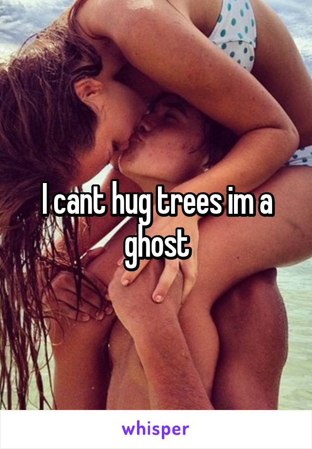 I cant hug trees im a ghost