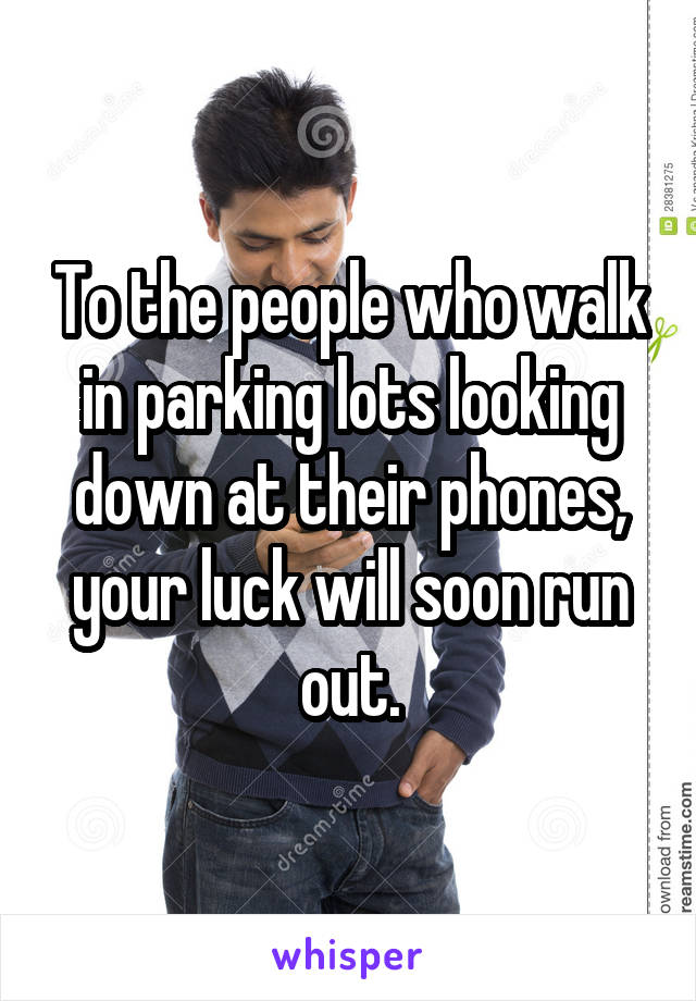 To the people who walk in parking lots looking down at their phones, your luck will soon run out.