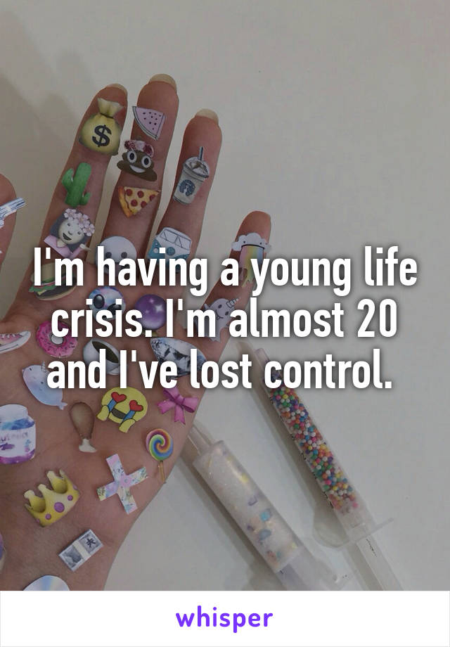 I'm having a young life crisis. I'm almost 20 and I've lost control. 