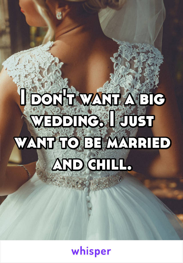 I don't want a big wedding. I just want to be married and chill.
