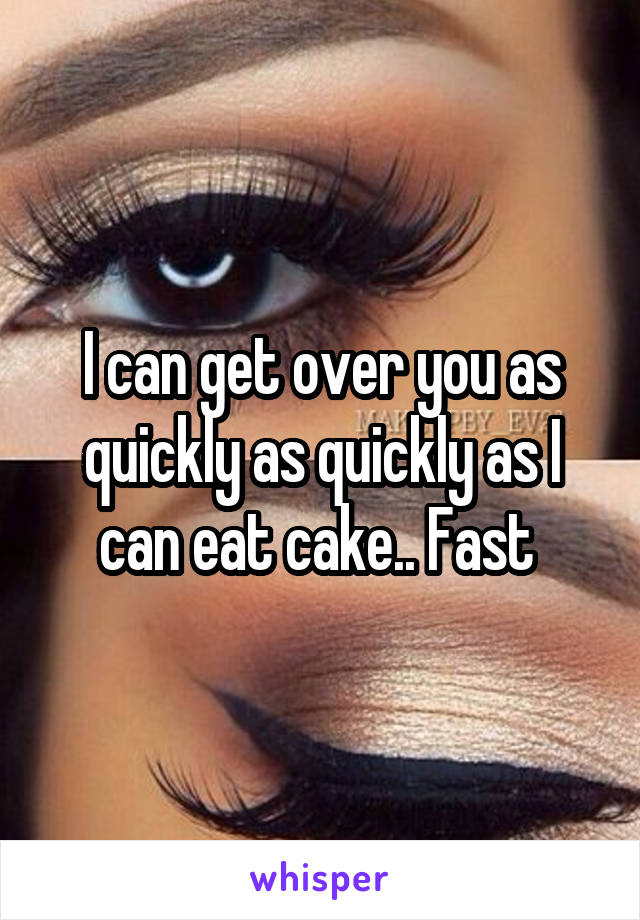 I can get over you as quickly as quickly as I can eat cake.. Fast 