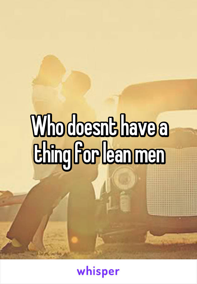 Who doesnt have a thing for lean men
