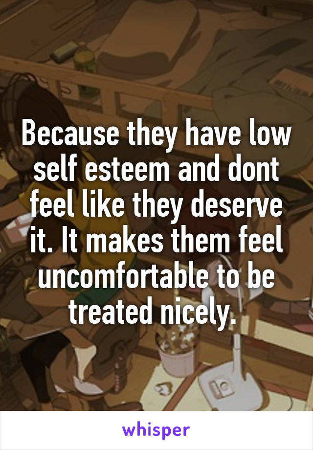 Because they have low self esteem and dont feel like they deserve it. It makes them feel uncomfortable to be treated nicely. 