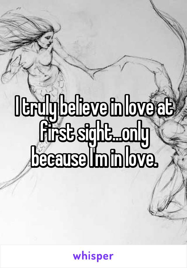 I truly believe in love at first sight...only because I'm in love.