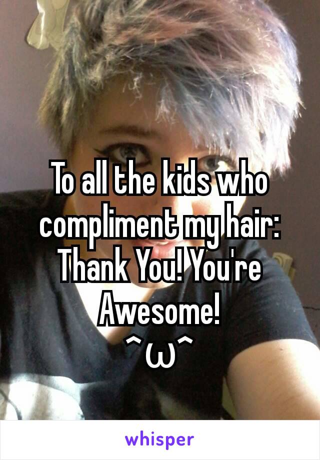 To all the kids who compliment my hair:
Thank You! You're Awesome!
^ω^