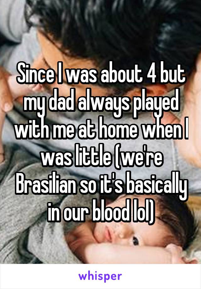 Since I was about 4 but my dad always played with me at home when I was little (we're Brasilian so it's basically in our blood lol)