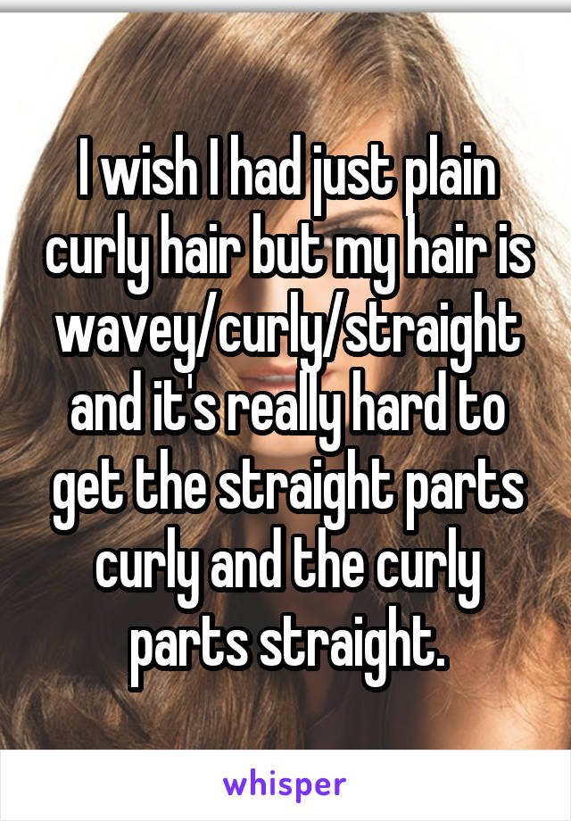 I wish I had just plain curly hair but my hair is wavey/curly/straight and it's really hard to get the straight parts curly and the curly parts straight.