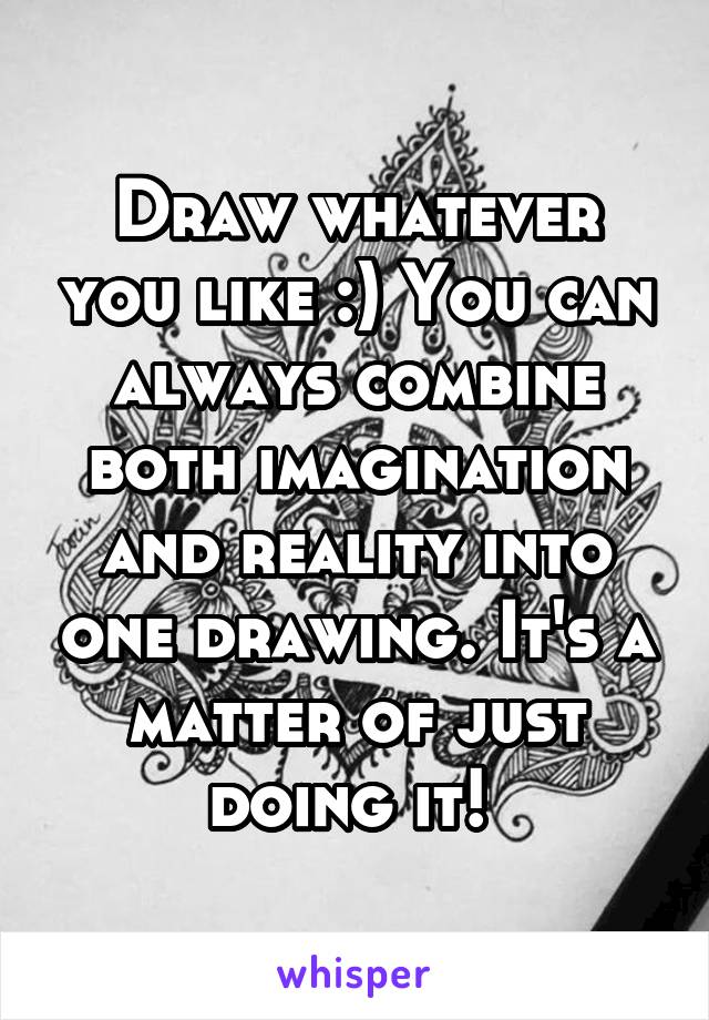 Draw whatever you like :) You can always combine both imagination and reality into one drawing. It's a matter of just doing it! 