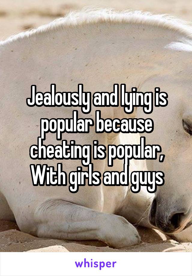Jealously and lying is popular because cheating is popular, With girls and guys