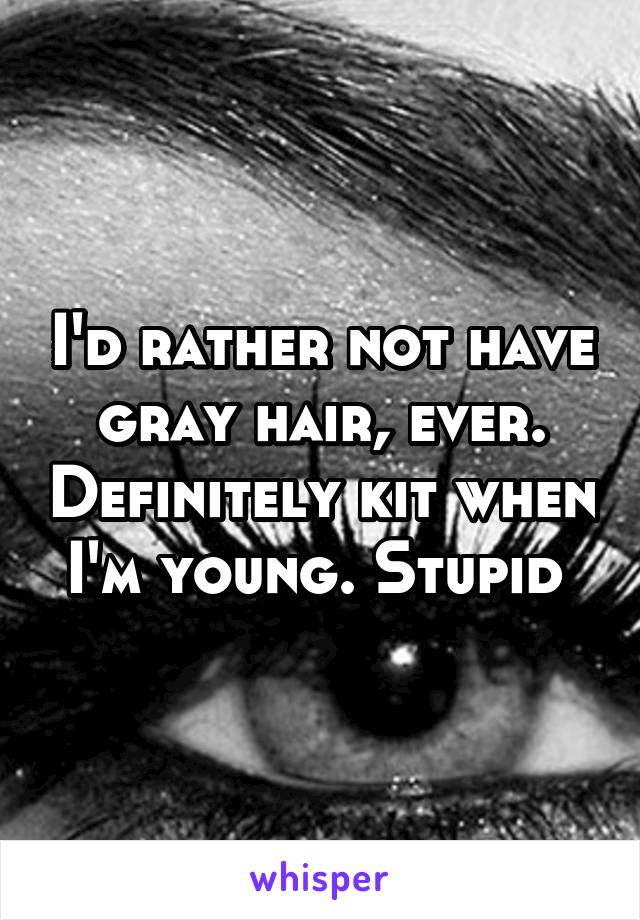 I'd rather not have gray hair, ever. Definitely kit when I'm young. Stupid 