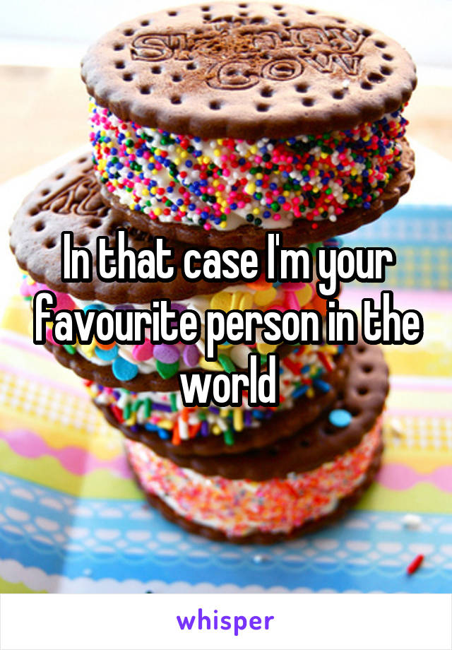 In that case I'm your favourite person in the world