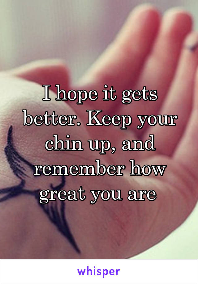 I hope it gets better. Keep your chin up, and remember how great you are 